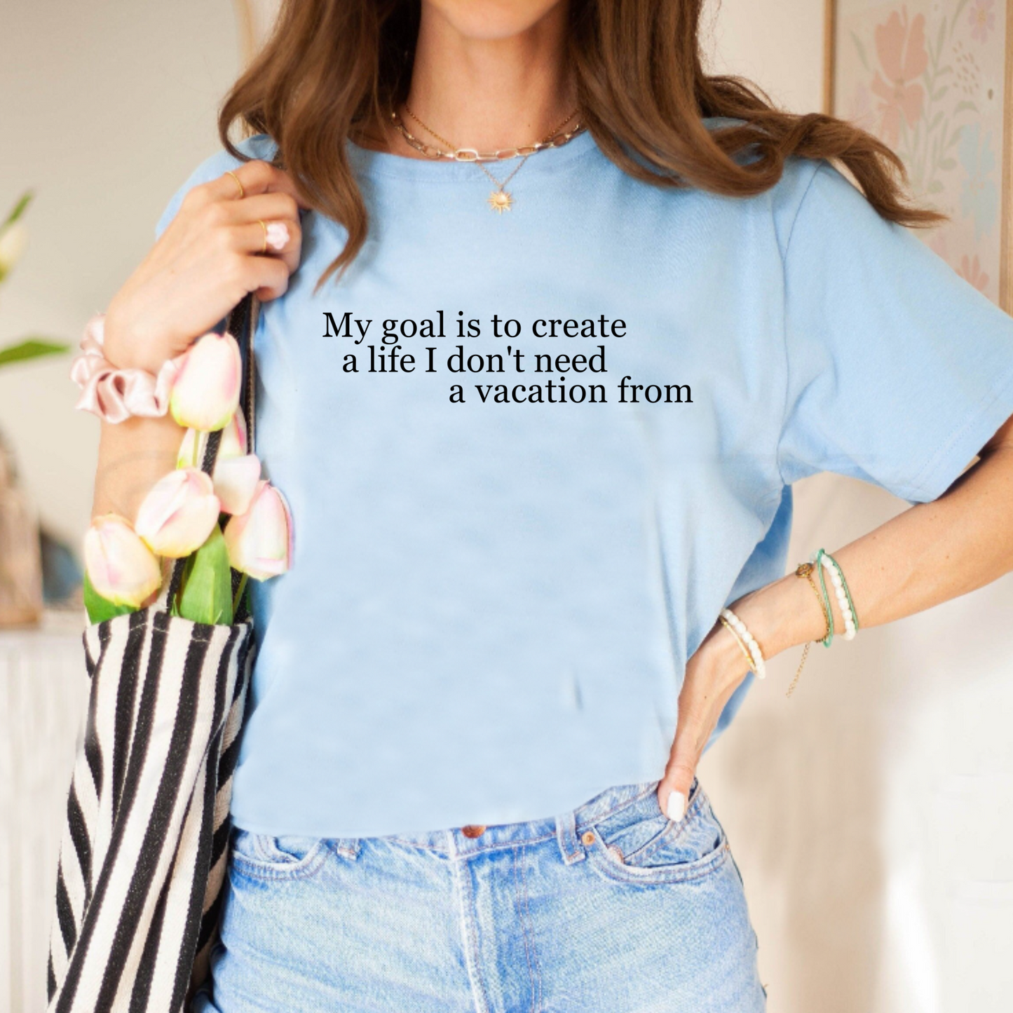 My Goal is to Create a Life I Don't Need a Vacation From – Women’s Empowerment T-Shirt