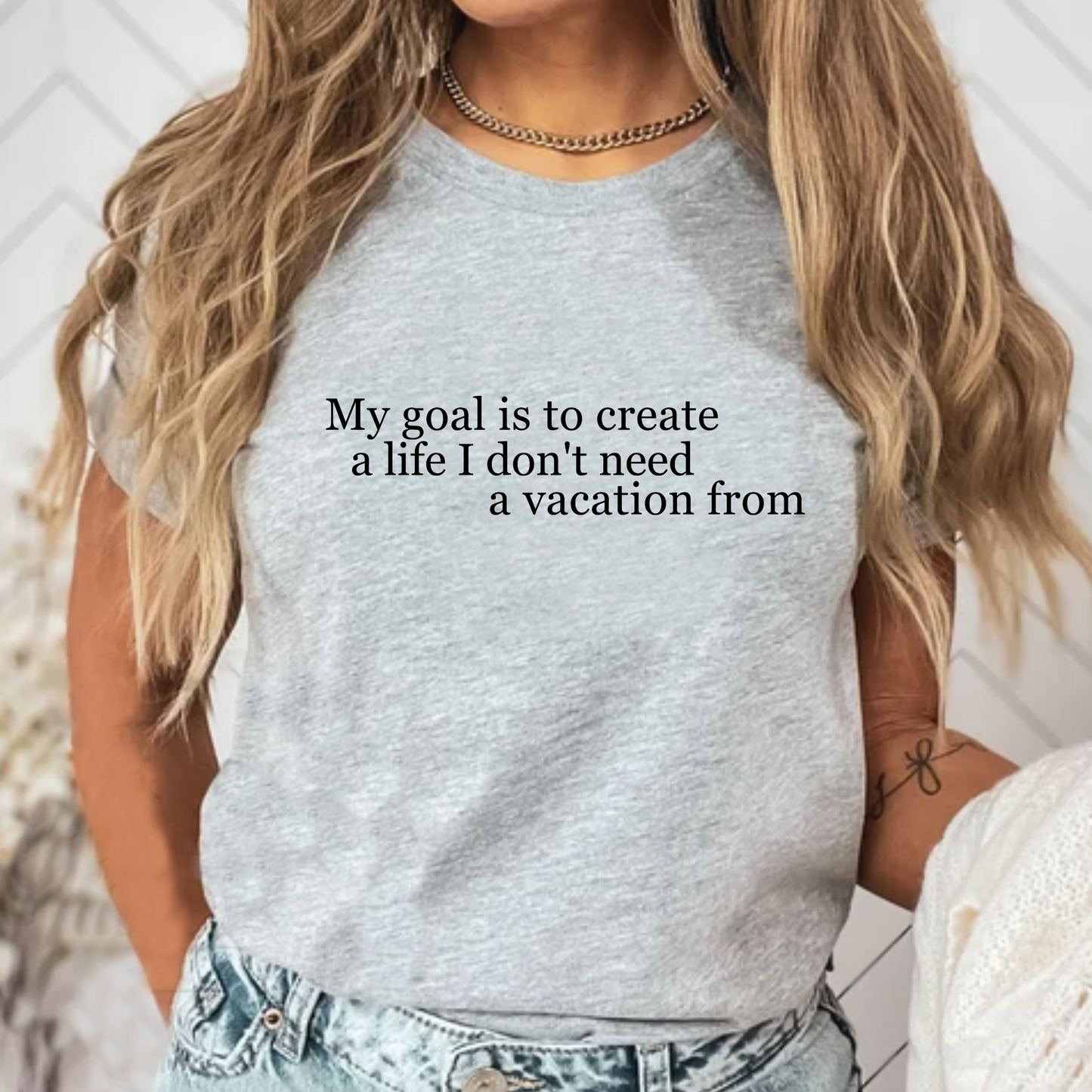 My Goal is to Create a Life I Don't Need a Vacation From – Women’s Empowerment T-Shirt