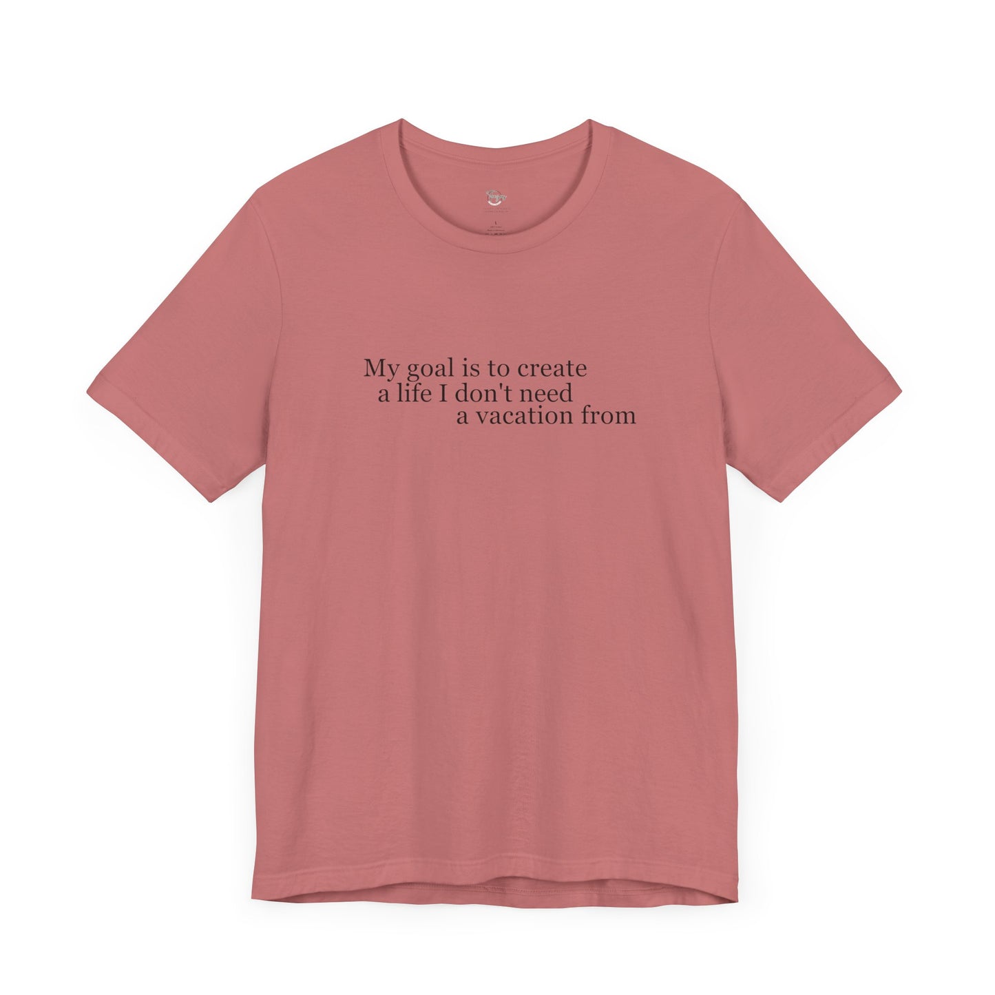 My Goal is to Create a Life I Don't Need a Vacation From – Women’s Empowerment T-Shirt